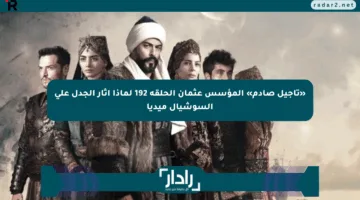 «تأجيل صادم» المؤسس عثمان الحلقة 192 لماذا أثار الجدل على السوشيال ميديا